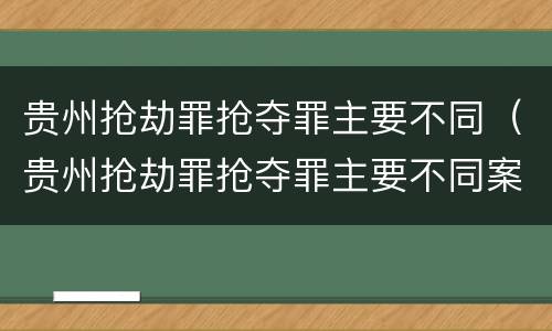贵州抢劫罪抢夺罪主要不同（贵州抢劫罪抢夺罪主要不同案件）