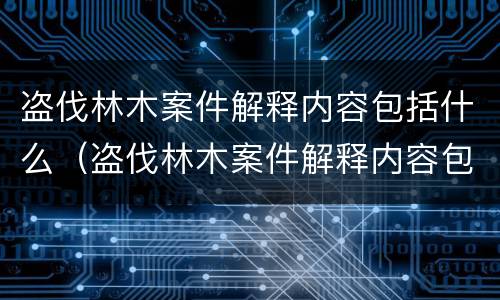 盗伐林木案件解释内容包括什么（盗伐林木案件解释内容包括什么问题）