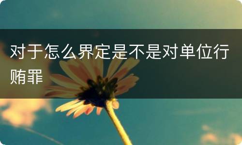 对于怎么界定是不是对单位行贿罪