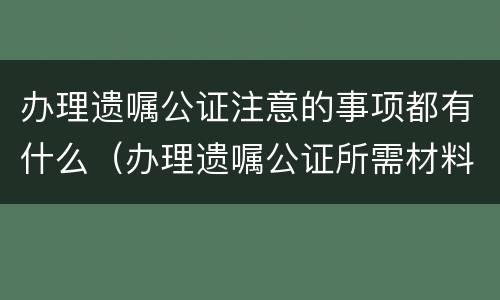 办理遗嘱公证注意的事项都有什么（办理遗嘱公证所需材料）