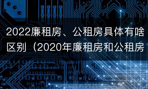 2022廉租房、公租房具体有啥区别（2020年廉租房和公租房的区别）