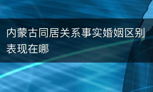 内蒙古同居关系事实婚姻区别表现在哪