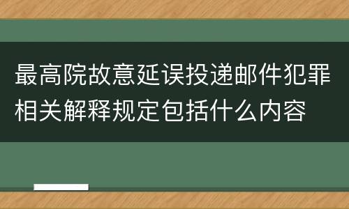 最高院故意延误投递邮件犯罪相关解释规定包括什么内容