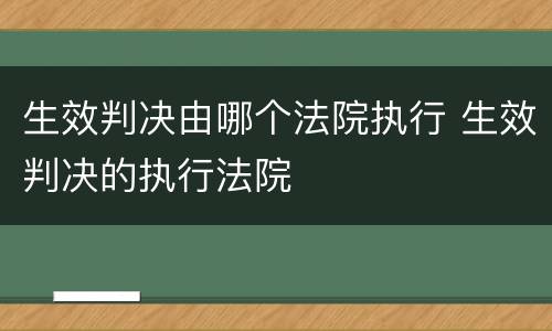 生效判决由哪个法院执行 生效判决的执行法院