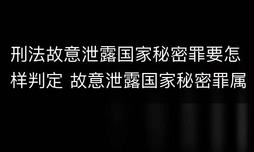 刑法故意泄露国家秘密罪要怎样判定 故意泄露国家秘密罪属于什么罪