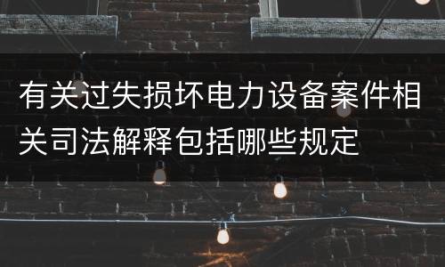 有关过失损坏电力设备案件相关司法解释包括哪些规定