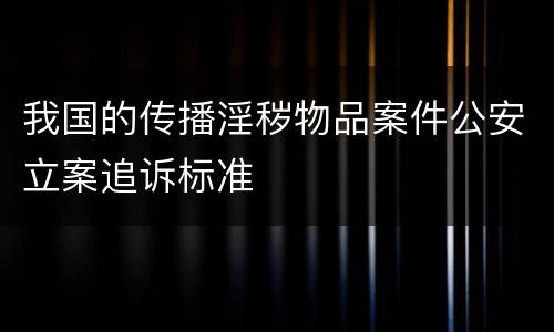 我国的传播淫秽物品案件公安立案追诉标准