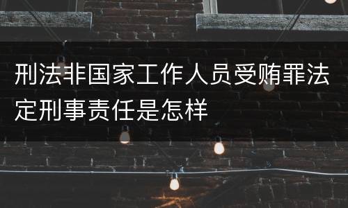 刑法非国家工作人员受贿罪法定刑事责任是怎样