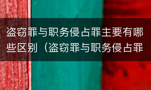 盗窃罪与职务侵占罪主要有哪些区别（盗窃罪与职务侵占罪主要有哪些区别呢）