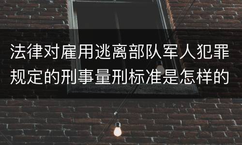 法律对雇用逃离部队军人犯罪规定的刑事量刑标准是怎样的
