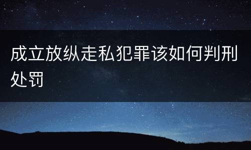 成立放纵走私犯罪该如何判刑处罚