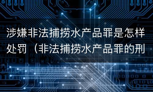 涉嫌非法捕捞水产品罪是怎样处罚（非法捕捞水产品罪的刑法处罚）