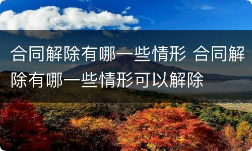 合同解除有哪一些情形 合同解除有哪一些情形可以解除