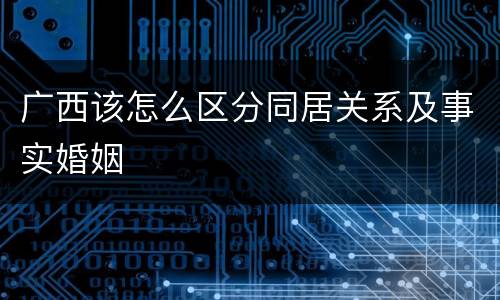 广西该怎么区分同居关系及事实婚姻