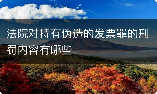 法院对持有伪造的发票罪的刑罚内容有哪些