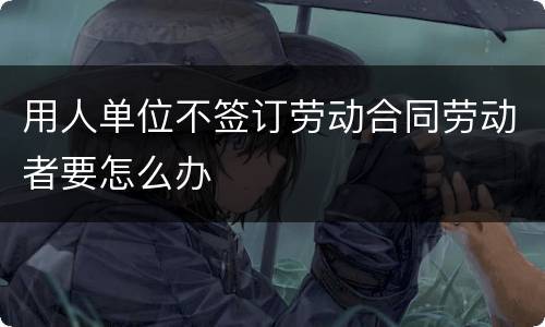 用人单位不签订劳动合同劳动者要怎么办