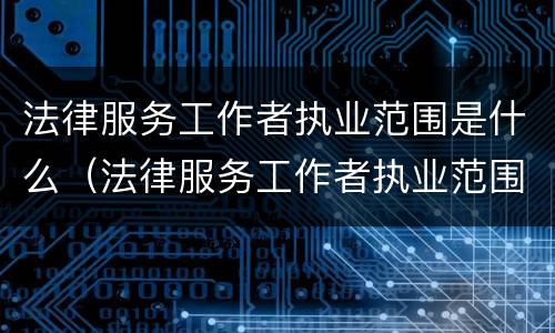 法律服务工作者执业范围是什么（法律服务工作者执业范围是什么内容）