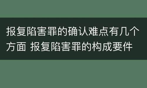 报复陷害罪的确认难点有几个方面 报复陷害罪的构成要件