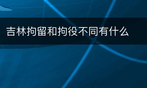 吉林拘留和拘役不同有什么