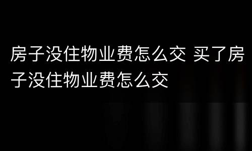 房子没住物业费怎么交 买了房子没住物业费怎么交