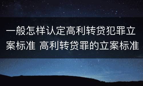 一般怎样认定高利转贷犯罪立案标准 高利转贷罪的立案标准是什么