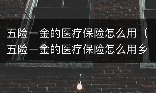 五险一金的医疗保险怎么用（五险一金的医疗保险怎么用乡镇可以刷吗）