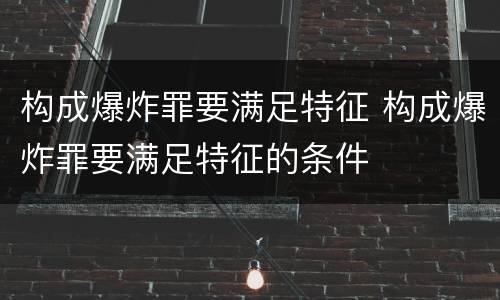 构成爆炸罪要满足特征 构成爆炸罪要满足特征的条件