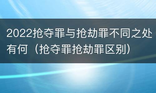 2022抢夺罪与抢劫罪不同之处有何（抢夺罪抢劫罪区别）