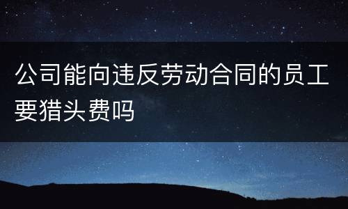公司能向违反劳动合同的员工要猎头费吗