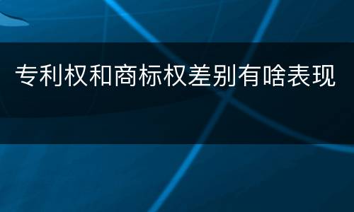 专利权和商标权差别有啥表现