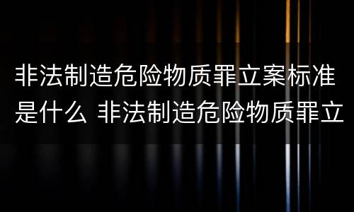 非法制造危险物质罪立案标准是什么 非法制造危险物质罪立案标准是什么样的
