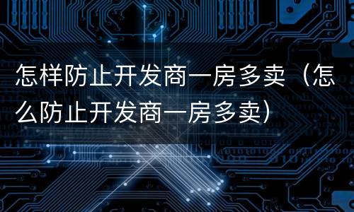 怎样防止开发商一房多卖（怎么防止开发商一房多卖）
