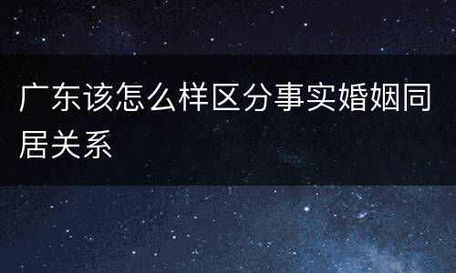 广东该怎么样区分事实婚姻同居关系