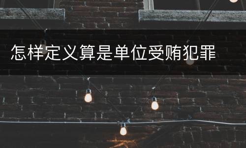 怎样定义算是单位受贿犯罪