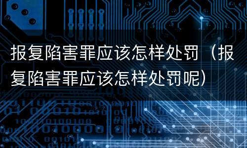 报复陷害罪应该怎样处罚（报复陷害罪应该怎样处罚呢）