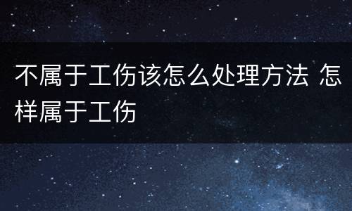 不属于工伤该怎么处理方法 怎样属于工伤
