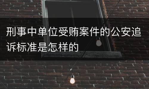 刑事中单位受贿案件的公安追诉标准是怎样的