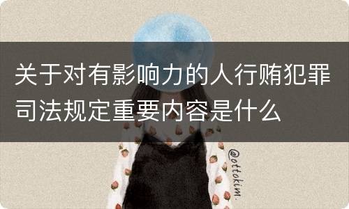 关于对有影响力的人行贿犯罪司法规定重要内容是什么