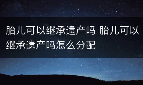 胎儿可以继承遗产吗 胎儿可以继承遗产吗怎么分配