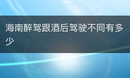 海南醉驾跟酒后驾驶不同有多少