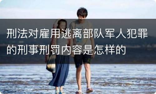 刑法对雇用逃离部队军人犯罪的刑事刑罚内容是怎样的