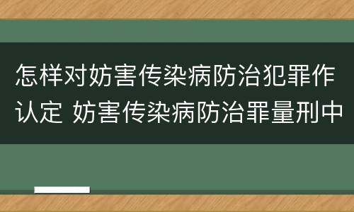 怎样对妨害传染病防治犯罪作认定 妨害传染病防治罪量刑中的后果特别严重怎么认定