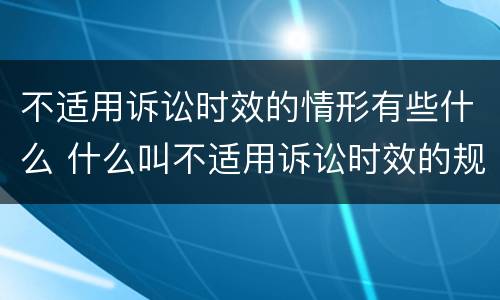 不适用诉讼时效的情形有些什么 什么叫不适用诉讼时效的规定