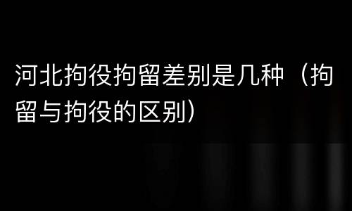 河北拘役拘留差别是几种（拘留与拘役的区别）