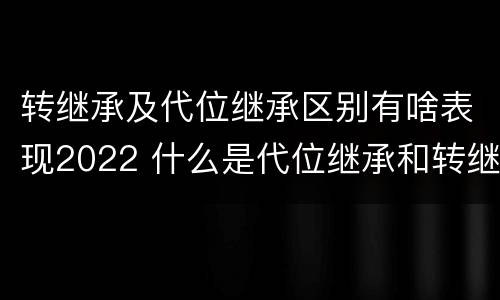转继承及代位继承区别有啥表现2022 什么是代位继承和转继承
