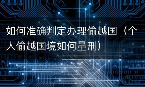 如何准确判定办理偷越国（个人偷越国境如何量刑）