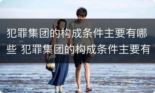 犯罪集团的构成条件主要有哪些 犯罪集团的构成条件主要有哪些