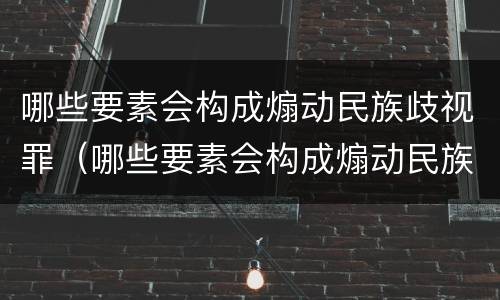 哪些要素会构成煽动民族歧视罪（哪些要素会构成煽动民族歧视罪行）