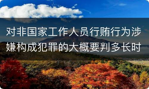 对非国家工作人员行贿行为涉嫌构成犯罪的大概要判多长时间