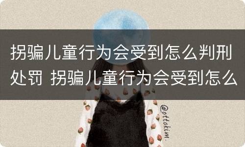拐骗儿童行为会受到怎么判刑处罚 拐骗儿童行为会受到怎么判刑处罚呢